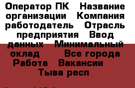 Оператор ПК › Название организации ­ Компания-работодатель › Отрасль предприятия ­ Ввод данных › Минимальный оклад ­ 1 - Все города Работа » Вакансии   . Тыва респ.